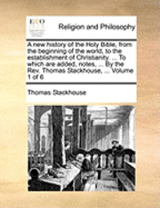 Thomas Stackhouse - New History of the Holy Bible, from the Beginning of the World, to the Establishment of Christianity. ... to Which Are Added, Notes, ... by the REV. Thomas Stackhouse, ... Volume 1 of 6, Häftad