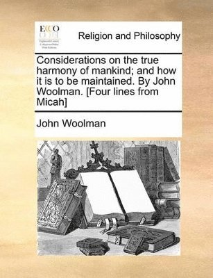 John Woolman - Considerations on the true harmony of mankind; and how it is to be maintained. By John Woolman. [Four lines from Micah], Häftad