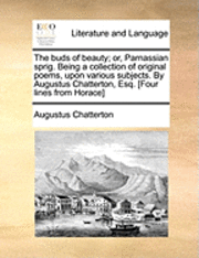 bokomslag The Buds of Beauty; Or, Parnassian Sprig. Being a Collection of Original Poems, Upon Various Subjects. by Augustus Chatterton, Esq. [Four Lines from Horace]