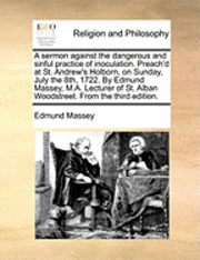 bokomslag sermon against the dangerous and sinful practice of inoculation. Preach'd at St. Andrew's Holborn, on Sunday, July the 8th, 1722. By Edmund Massey, M.A. Lecturer of St. Alban Woodstreet. From the t...