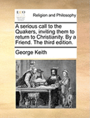 bokomslag A serious call to the Quakers, inviting them to return to Christianity. By a Friend. The third edition.