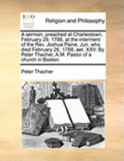 Peter Thacher - Sermon, Preached at Charlestown, February 29, 1788, at the Interment of the Rev. Joshua Paine, Jun. Who Died February 26, 1788, Aet. XXV. by Peter Thacher, A.M. Pastor of a Church in Boston., Häftad