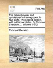 bokomslag The cabinet-maker and upholsterer's drawing-book. In four parts. The second edition, with additional plates. By Thomas Sheraton, ... Volume 1 of 2