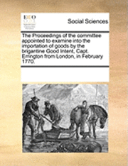 bokomslag The Proceedings of the Committee Appointed to Examine Into the Importation of Goods by the Brigantine Good Intent, Capt. Errington from London, in February 1770.