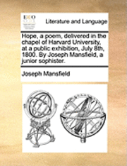bokomslag Hope, a Poem, Delivered in the Chapel of Harvard University, at a Public Exhibition, July 8th, 1800. by Joseph Mansfield, a Junior Sophister.
