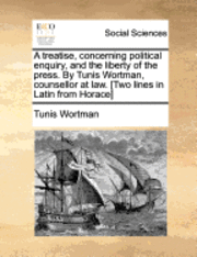 bokomslag A Treatise, Concerning Political Enquiry, and the Liberty of the Press. by Tunis Wortman, Counsellor at Law. [Two Lines in Latin from Horace]