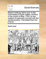 bokomslag Report Made by Saint Just, to the Committee of Public Safety, at Paris, in the Month of May, 1794, on the Subject of Expences Incurred with the Neutral Powers. Translated from the French.