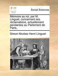 bokomslag Memoire Au Roi, Par M. Linguet, Concernant Ses Reclamations, Actuellement Pendantes Au Parlement de Paris.