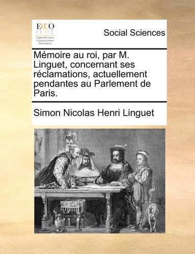 bokomslag Memoire Au Roi, Par M. Linguet, Concernant Ses Reclamations, Actuellement Pendantes Au Parlement de Paris.