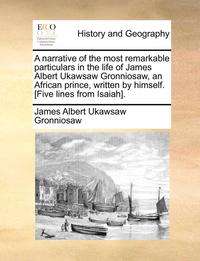 bokomslag A Narrative of the Most Remarkable Particulars in the Life of James Albert Ukawsaw Gronniosaw, an African Prince, Written by Himself. [five Lines from Isaiah].