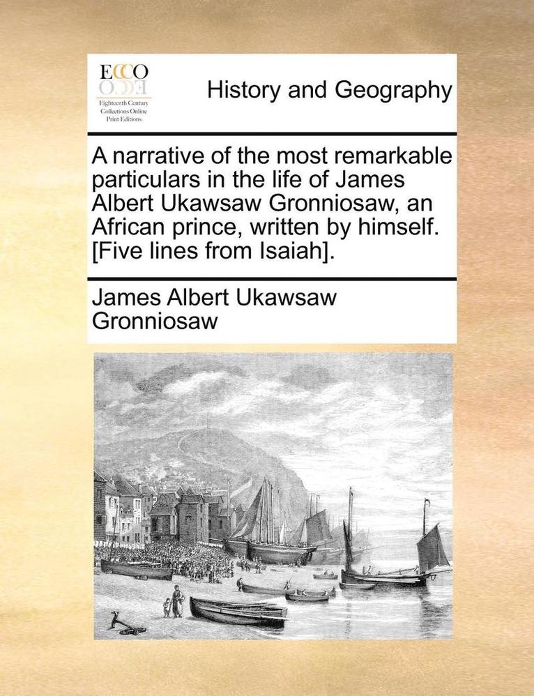 A narrative of the most remarkable particulars in the life of James Albert Ukawsaw Gronniosaw, an African prince, written by himself. [Five lines from Isaiah]. 1