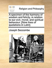 bokomslag A Specimen of the Harmony of Wisdom and Felicity, in Relation to Our Civil, Moral, and Spiritual Behaviour. [nine Lines of Quotations in Latin].