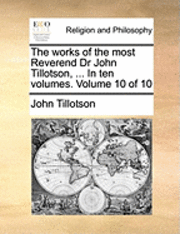 bokomslag The Works of the Most Reverend Dr John Tillotson, ... in Ten Volumes. Volume 10 of 10