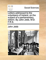 bokomslag Letters Addressed to the Volunteers of Ireland, on the Subject of a Parliamentary Reform. by John Jebb, M.D. F.R.S.