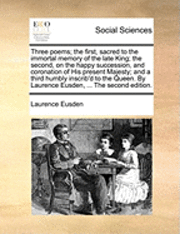 bokomslag Three Poems; The First, Sacred to the Immortal Memory of the Late King; The Second, on the Happy Succession, and Coronation of His Present Majesty; And a Third Humbly Inscrib'd to the Queen. by