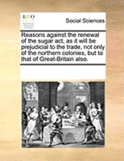 bokomslag Reasons Against the Renewal of the Sugar Act, as It Will Be Prejudicial to the Trade, Not Only of the Northern Colonies, But to That of Great-Britain Also.