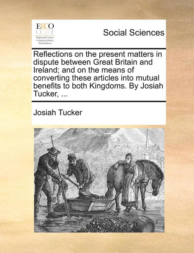 Josiah Tucker - Reflections on the present matters in dispute between Great Britain and Ireland; and on the means of converting these articles into mutual benefits to both Kingdoms. By Josiah Tucker, ..., Häftad