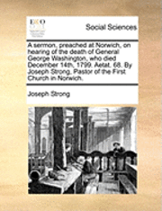 bokomslag A sermon, preached at Norwich, on hearing of the death of General George Washington, who died December 14th, 1799. Aetat. 68. By Joseph Strong, Pastor of the First Church in Norwich.