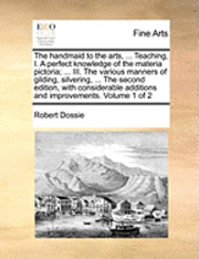 The handmaid to the arts, ... Teaching, I. A perfect knowledge of the materia pictoria; ... III. The various manners of gilding, silvering, ... The second edition, with considerable additions and 1