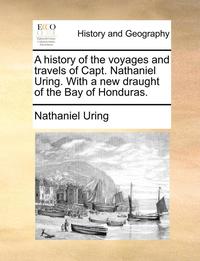 bokomslag history of the voyages and travels of Capt. Nathaniel Uring. With a new draught of the Bay of Honduras.