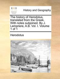 bokomslag The history of Herodotus, translated from the Greek. With notes subjoined. By J. Lempriere, A.B. Vol. I. Volume 1 of 1
