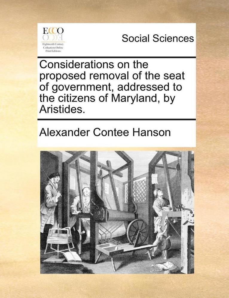 Considerations on the Proposed Removal of the Seat of Government, Addressed to the Citizens of Maryland, by Aristides. 1