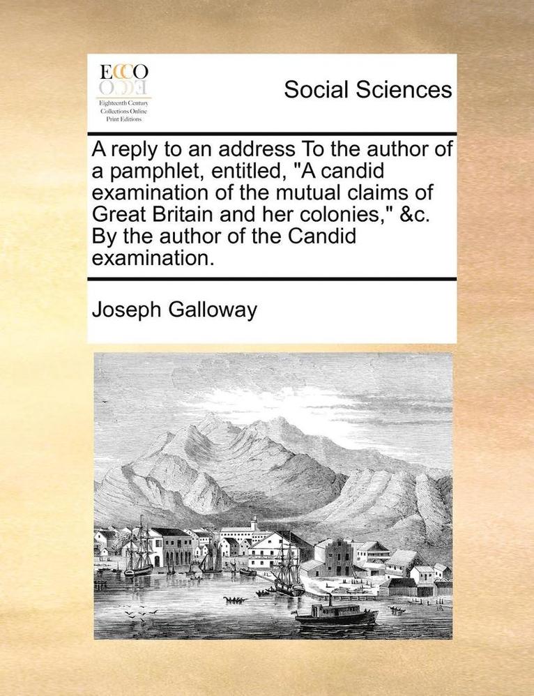 A Reply to an Address to the Author of a Pamphlet, Entitled, a Candid Examination of the Mutual Claims of Great Britain and Her Colonies, &c. by the Author of the Candid Examination. 1