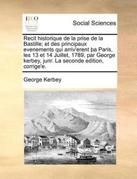 bokomslag Recit historique de la prise de la Bastille; et des principaux evenements qui arriv'erent ¿a Paris, les 13 et 14 Juillet, 1789, par George kerbey, junr. La seconde edition, corrige'e.