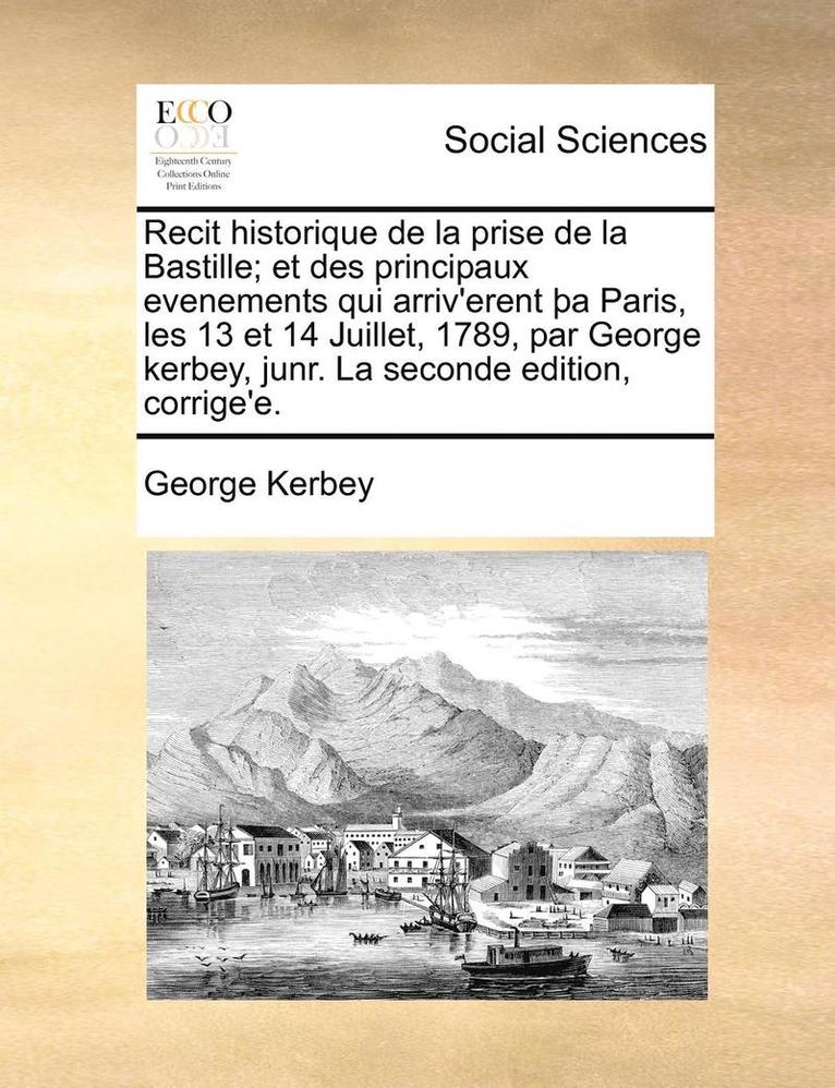 Recit Historique de La Prise de La Bastille; Et Des Principaux Evenements Qui Arriv'erent a Paris, Les 13 Et 14 Juillet, 1789, Par George Kerbey, Junr. La Seconde Edition, Corrige'e. 1