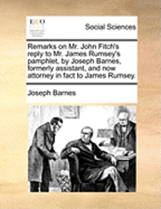 Remarks on Mr. John Fitch's Reply to Mr. James Rumsey's Pamphlet, by Joseph Barnes, Formerly Assistant, and Now Attorney in Fact to James Rumsey. 1