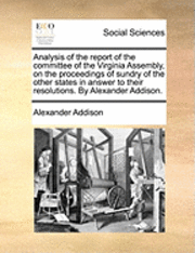 bokomslag Analysis of the Report of the Committee of the Virginia Assembly, on the Proceedings of Sundry of the Other States in Answer to Their Resolutions. by Alexander Addison.