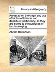 Abram Robertson - An Essay on the Origin and Use of Tables of Latitude and Departure; Particularly, as They Are Suited to the Purposes of Land Surveying., Häftad