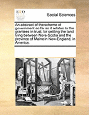 bokomslag An Abstract of the Scheme of Government So Far as It Relates to the Grantees in Trust, for Settling the Land Lying Between Nova-Scotia and the Province of Maine in New-England, in America.