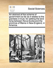 An Abstract of the Scheme of Government So Far as It Relates to the Grantees in Trust, for Settling the Land Lying Between Nova-Scotia and the Province of Maine in New-England, in America. 1