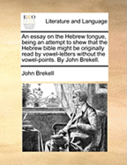 bokomslag An Essay on the Hebrew Tongue, Being an Attempt to Shew That the Hebrew Bible Might Be Originally Read by Vowel-Letters Without the Vowel-Points. by John Brekell.