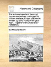 bokomslag The Acts and Deeds of the Most Famous and Valiant Champion Sir William Wallace, Knight of Ellerslie. Written by Blind Harry in the Year 1361. Together with Arnaldi Blair Relationes.