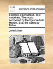 L'Allegro, Il Penseroso, Ed Il Moderato. the Music Composed by George-Frederic Handel, Esq; The Words by Milton. 1
