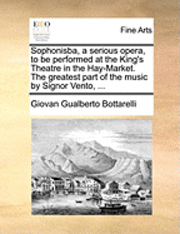 bokomslag Sophonisba, a Serious Opera, to Be Performed at the King's Theatre in the Hay-Market. the Greatest Part of the Music by Signor Vento, ...