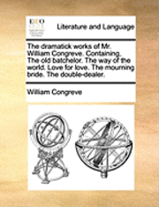 dramatick works of Mr. William Congreve. Containing, The old batchelor. The way of the world. Love for love. The mourning bride. The double-dealer.