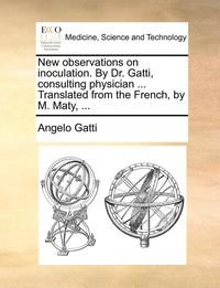 bokomslag New Observations on Inoculation. by Dr. Gatti, Consulting Physician ... Translated from the French, by M. Maty, ...