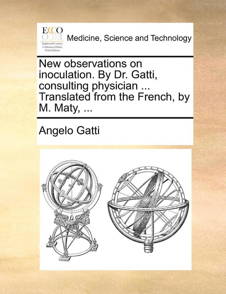 New observations on inoculation. By Dr. Gatti, consulting physician ... Translated from the French, by M. Maty, ...