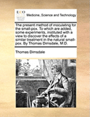 bokomslag Present Method of Inoculating for the Small-Pox. to Which Are Added, Some Experiments, Instituted with a View to Discover the Effects of a Similar Treatment in the Natural Small-Pox. by Thomas Dims...