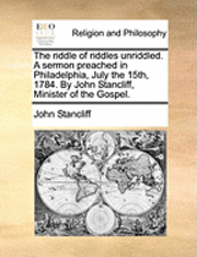 John Stancliff - The Riddle of Riddles Unriddled. a Sermon Preached in Philadelphia, July the 15th, 1784. by John Stancliff, Minister of the Gospel., Häftad