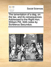 bokomslag The lamentation of a dog, on the tax, and its consequences. Addressed to the Right Hon. William Pitt. With notes by Scriblerus Secundus.