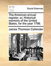 James Thomson Callender - The American Annual Register, Or, Historical Memoirs of the United States, for the Year 1796., Häftad