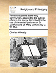 Private Devotions at the Holy Communion, Adapted to the Publick Office in the Liturgy. Compiled for the Use of the United Parishes of St. Swithun and St. Mary Bothaw. by C. W. M.A. 1