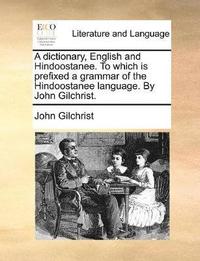 bokomslag A dictionary, English and Hindoostanee. To which is prefixed a grammar of the Hindoostanee language. By John Gilchrist.