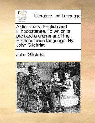 A dictionary, English and Hindoostanee. To which is prefixed a grammar of the Hindoostanee language. By John Gilchrist. 1