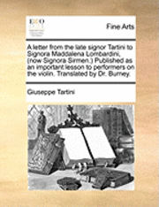 bokomslag A Letter from the Late Signor Tartini to Signora Maddalena Lombardini, (Now Signora Sirmen.) Published as an Important Lesson to Performers on the Violin. Translated by Dr. Burney.