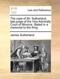 bokomslag The Case of Mr. Sutherland, Late Judge of the Vice Admiralty Court of Minorca. Stated in a Memorial to the King.